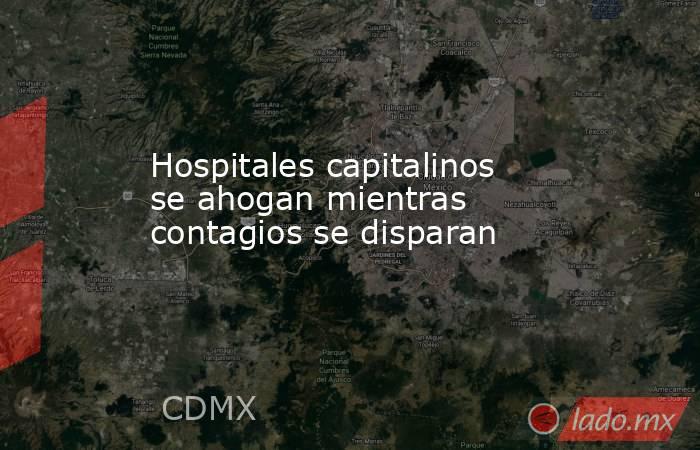 Hospitales capitalinos se ahogan mientras contagios se disparan. Noticias en tiempo real