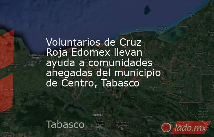 Voluntarios de Cruz Roja Edomex llevan ayuda a comunidades anegadas del municipio de Centro, Tabasco. Noticias en tiempo real