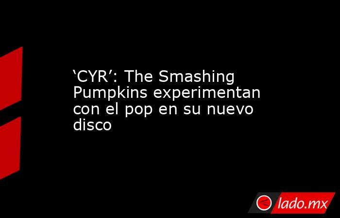 ‘CYR’: The Smashing Pumpkins experimentan con el pop en su nuevo disco. Noticias en tiempo real