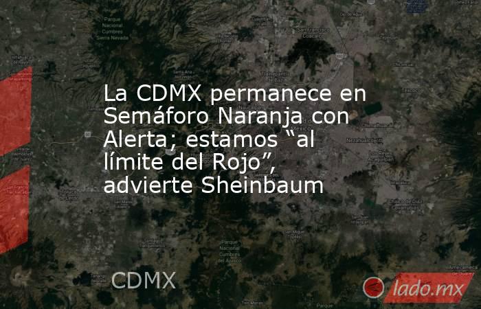 La CDMX permanece en Semáforo Naranja con Alerta; estamos “al límite del Rojo”, advierte Sheinbaum. Noticias en tiempo real