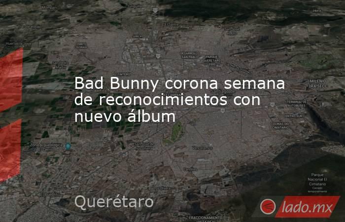 Bad Bunny corona semana de reconocimientos con nuevo álbum. Noticias en tiempo real
