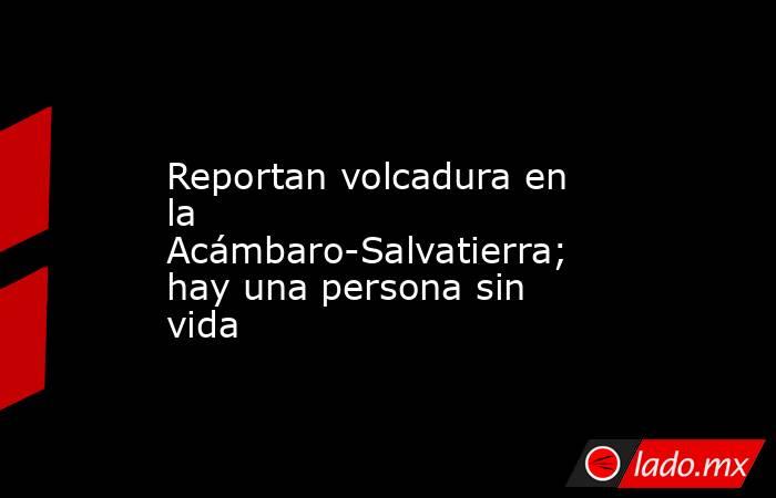 Reportan volcadura en la Acámbaro-Salvatierra; hay una persona sin vida. Noticias en tiempo real