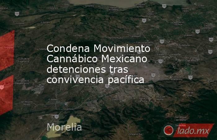 Condena Movimiento Cannábico Mexicano detenciones tras convivencia pacífica. Noticias en tiempo real