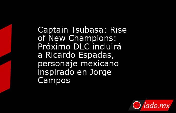 Captain Tsubasa: Rise of New Champions: Próximo DLC incluirá a Ricardo Espadas, personaje mexicano inspirado en Jorge Campos. Noticias en tiempo real