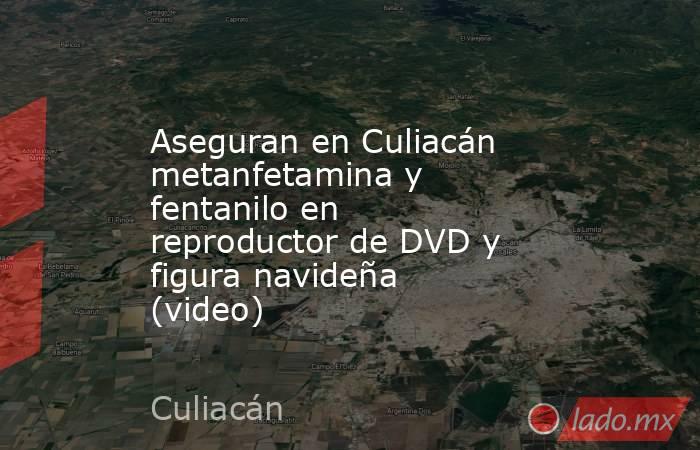 Aseguran en Culiacán metanfetamina y fentanilo en reproductor de DVD y figura navideña (video). Noticias en tiempo real