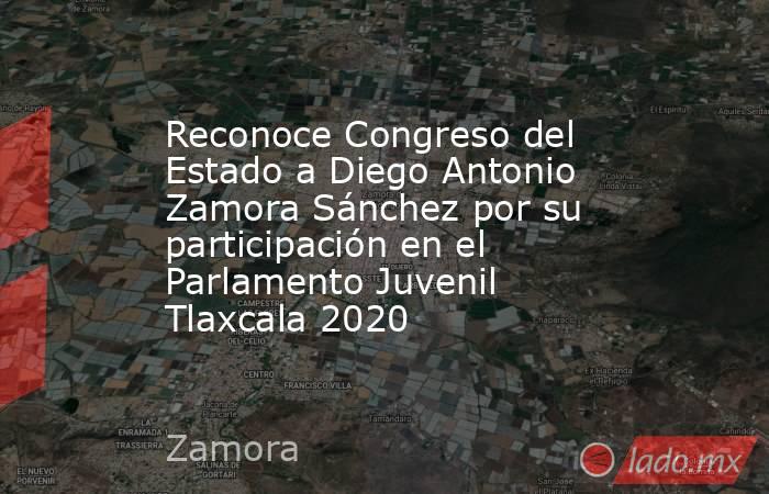 Reconoce Congreso del Estado a Diego Antonio Zamora Sánchez por su participación en el Parlamento Juvenil Tlaxcala 2020. Noticias en tiempo real