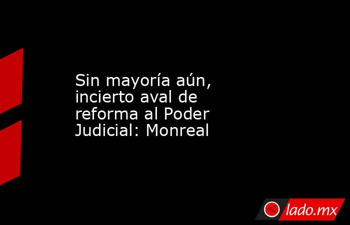 Sin mayoría aún, incierto aval de reforma al Poder Judicial: Monreal. Noticias en tiempo real