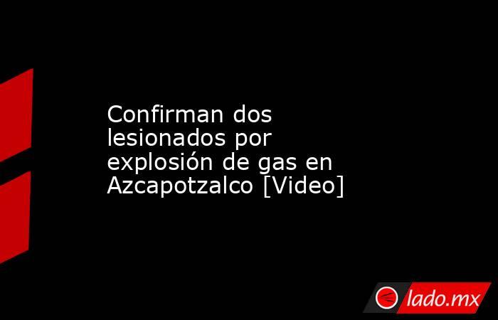 Confirman dos lesionados por explosión de gas en Azcapotzalco [Video]. Noticias en tiempo real