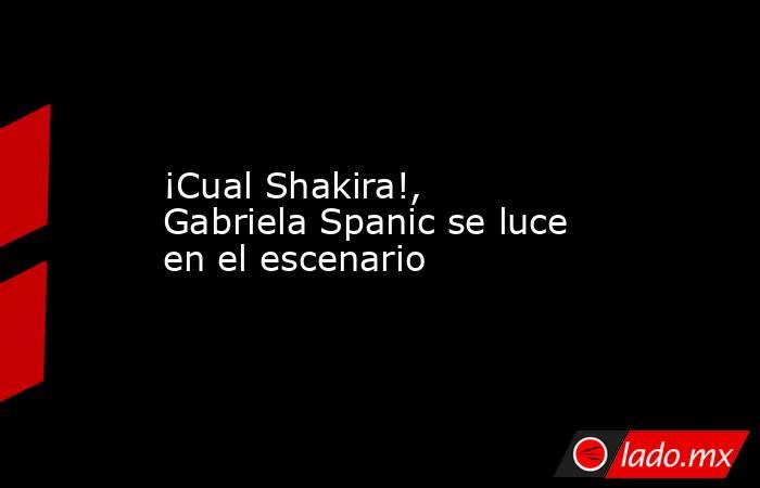 ¡Cual Shakira!, Gabriela Spanic se luce en el escenario. Noticias en tiempo real