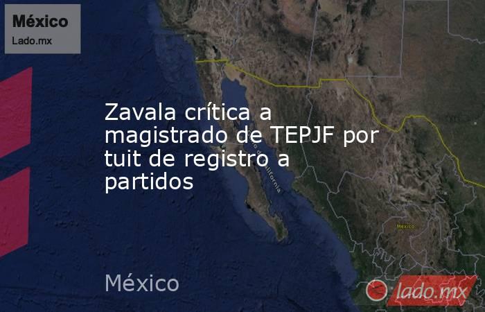 Zavala crítica a magistrado de TEPJF por tuit de registro a partidos. Noticias en tiempo real