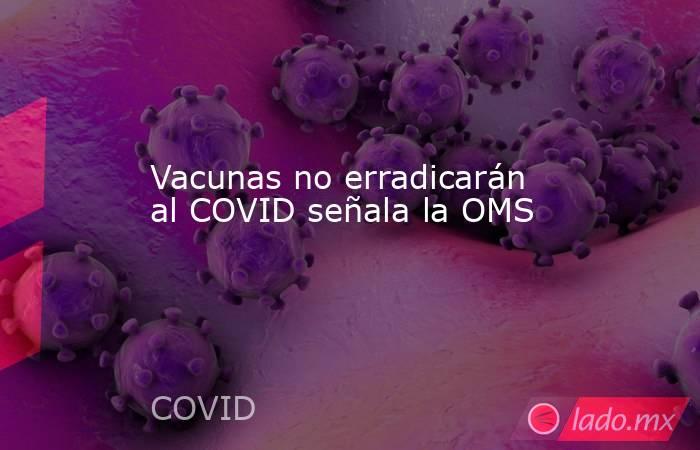 Vacunas no erradicarán al COVID señala la OMS. Noticias en tiempo real
