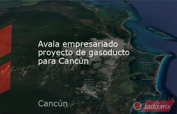 Avala empresariado proyecto de gasoducto para Cancún. Noticias en tiempo real