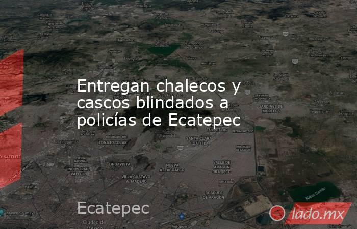 Entregan chalecos y cascos blindados a policías de Ecatepec. Noticias en tiempo real