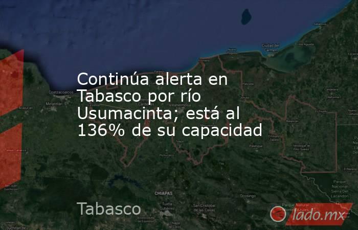 Continúa alerta en Tabasco por río Usumacinta; está al 136% de su capacidad. Noticias en tiempo real