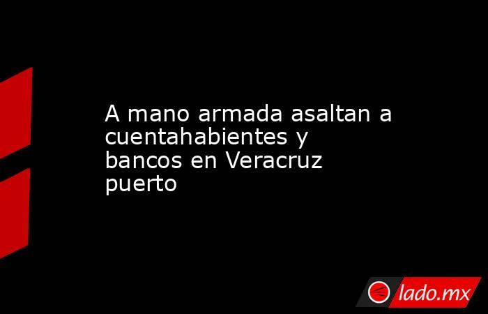 A mano armada asaltan a cuentahabientes y bancos en Veracruz puerto. Noticias en tiempo real
