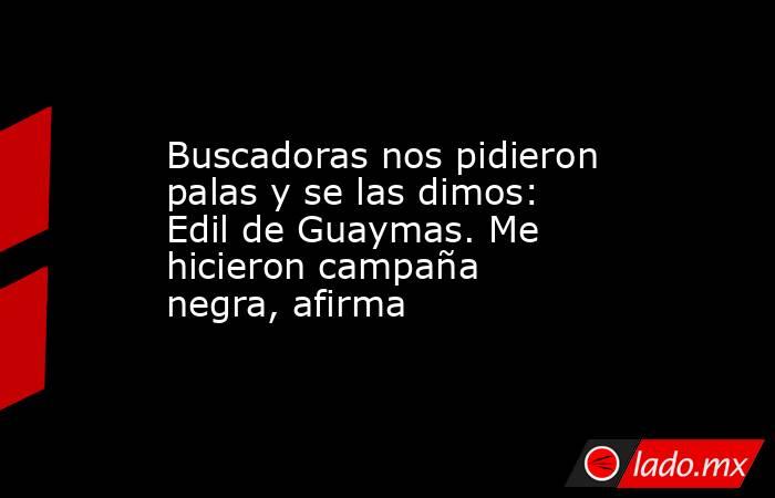 Buscadoras nos pidieron palas y se las dimos: Edil de Guaymas. Me hicieron campaña negra, afirma. Noticias en tiempo real