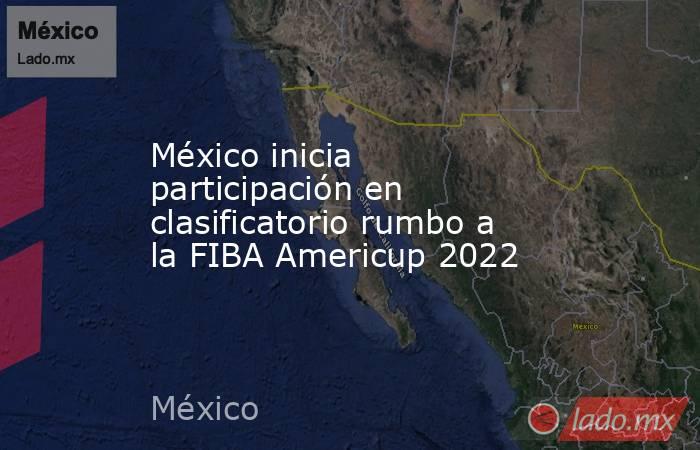 México inicia participación en clasificatorio rumbo a la FIBA Americup 2022. Noticias en tiempo real