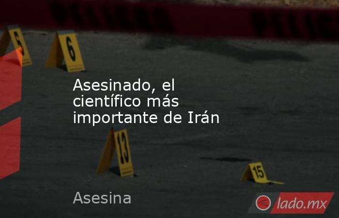 Asesinado, el científico más importante de Irán. Noticias en tiempo real