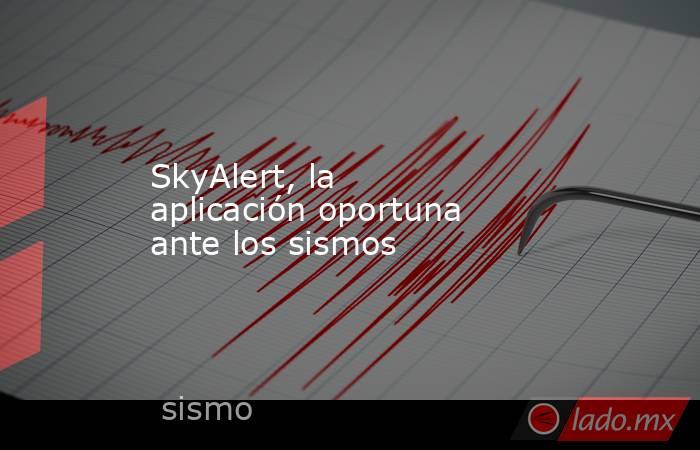 SkyAlert, la aplicación oportuna ante los sismos. Noticias en tiempo real