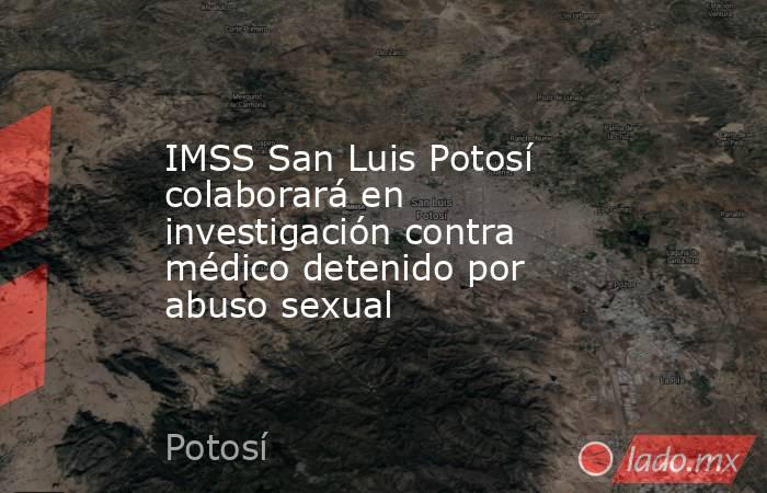 IMSS San Luis Potosí colaborará en investigación contra médico detenido por abuso sexual. Noticias en tiempo real