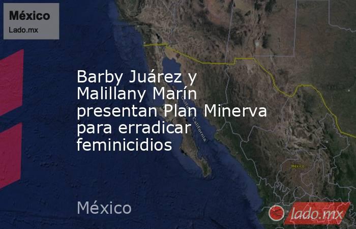 Barby Juárez y Malillany Marín presentan Plan Minerva para erradicar feminicidios. Noticias en tiempo real