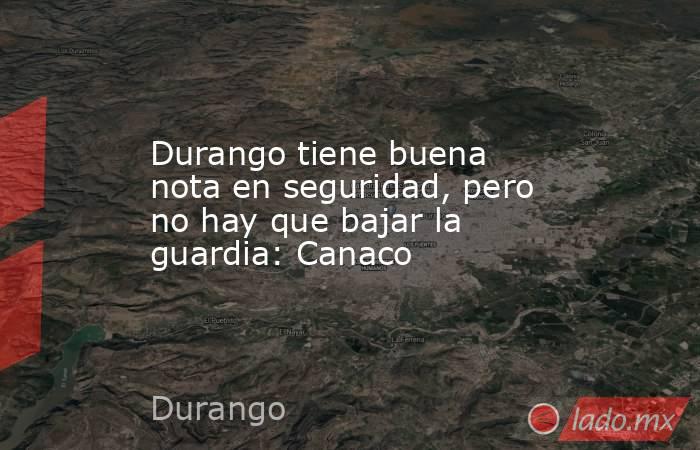 Durango tiene buena nota en seguridad, pero no hay que bajar la guardia: Canaco. Noticias en tiempo real