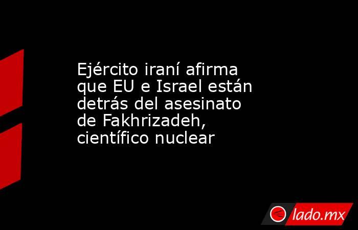 Ejército iraní afirma que EU e Israel están detrás del asesinato de Fakhrizadeh, científico nuclear. Noticias en tiempo real