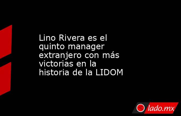 Lino Rivera es el quinto manager extranjero con más victorias en la historia de la LIDOM. Noticias en tiempo real