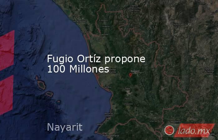 Fugio Ortíz propone 100 Millones. Noticias en tiempo real