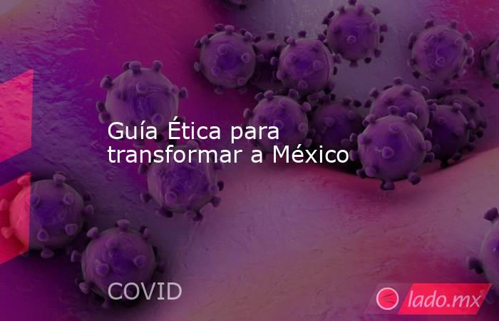 Guía Ética para transformar a México. Noticias en tiempo real