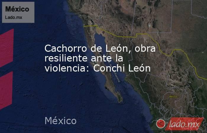 Cachorro de León, obra resiliente ante la violencia: Conchi León. Noticias en tiempo real