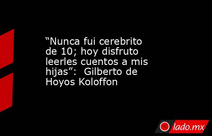 “Nunca fui cerebrito de 10; hoy disfruto leerles cuentos a mis hijas”:  Gilberto de Hoyos Koloffon. Noticias en tiempo real
