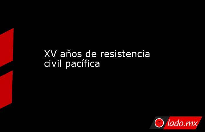 XV años de resistencia civil pacífica. Noticias en tiempo real
