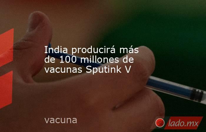 India producirá más de 100 millones de vacunas Sputink V. Noticias en tiempo real