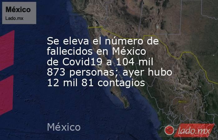 Se eleva el número de fallecidos en México de Covid19 a 104 mil 873 personas; ayer hubo 12 mil 81 contagios. Noticias en tiempo real