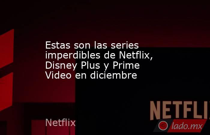Estas son las series imperdibles de Netflix, Disney Plus y Prime Video en diciembre. Noticias en tiempo real