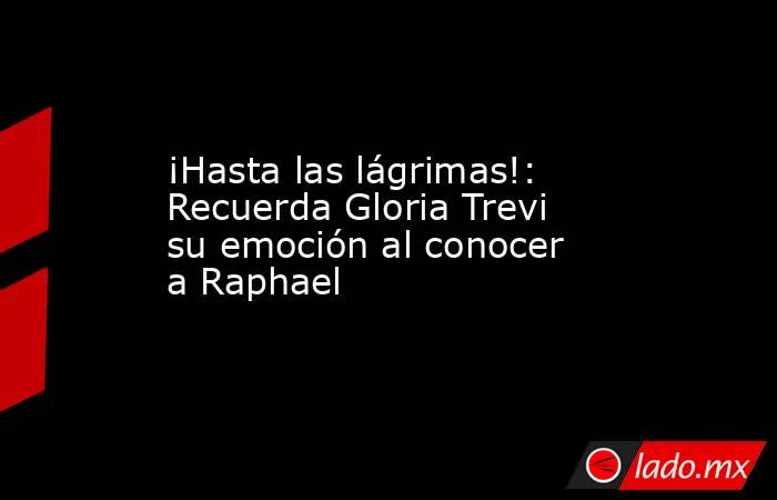 ¡Hasta las lágrimas!: Recuerda Gloria Trevi su emoción al conocer a Raphael
. Noticias en tiempo real