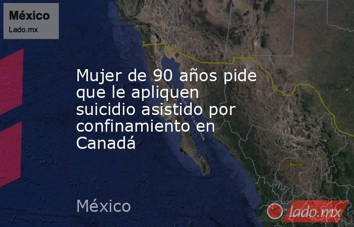 Mujer de 90 años pide que le apliquen suicidio asistido por confinamiento en Canadá. Noticias en tiempo real