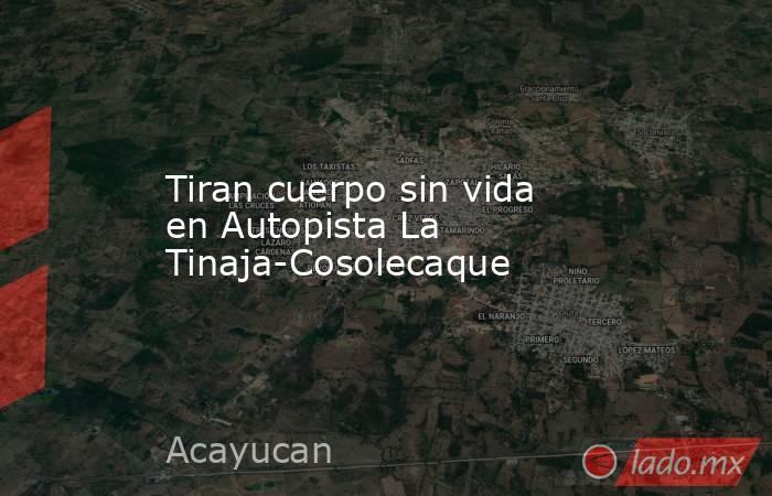 Tiran cuerpo sin vida en Autopista La Tinaja-Cosolecaque. Noticias en tiempo real