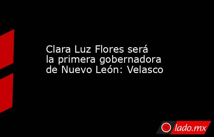 Clara Luz Flores será la primera gobernadora de Nuevo León: Velasco. Noticias en tiempo real