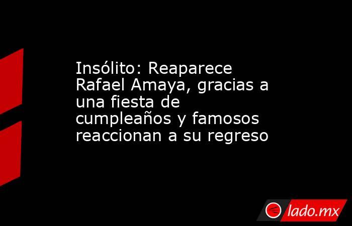 Insólito: Reaparece Rafael Amaya, gracias a una fiesta de cumpleaños y famosos reaccionan a su regreso. Noticias en tiempo real