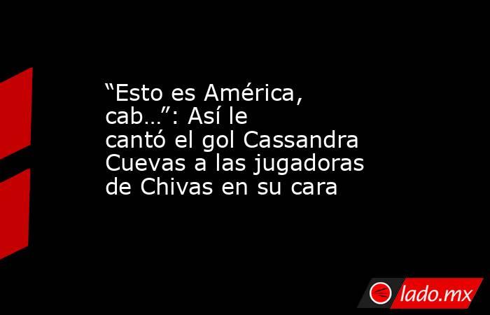 “Esto es América, cab…”: Así le cantó el gol Cassandra Cuevas a las jugadoras de Chivas en su cara. Noticias en tiempo real