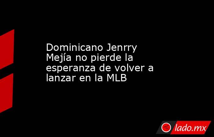 Dominicano Jenrry Mejía no pierde la esperanza de volver a lanzar en la MLB . Noticias en tiempo real