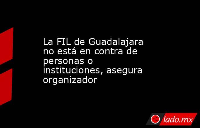 La FIL de Guadalajara no está en contra de personas o instituciones, asegura organizador. Noticias en tiempo real