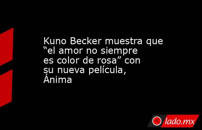 Kuno Becker muestra que “el amor no siempre es color de rosa” con su nueva película, Ánima. Noticias en tiempo real