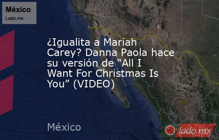 ¿Igualita a Mariah Carey? Danna Paola hace su versión de “All I Want For Christmas Is You” (VIDEO). Noticias en tiempo real