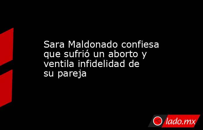 Sara Maldonado confiesa que sufrió un aborto y ventila infidelidad de su pareja. Noticias en tiempo real