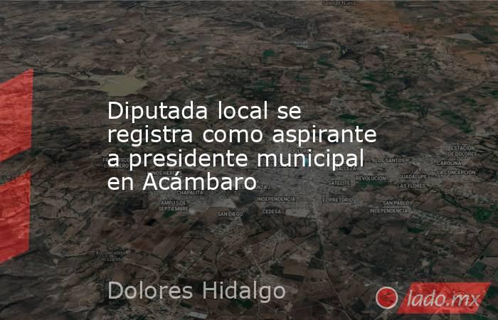 Diputada local se registra como aspirante a presidente municipal en Acámbaro. Noticias en tiempo real