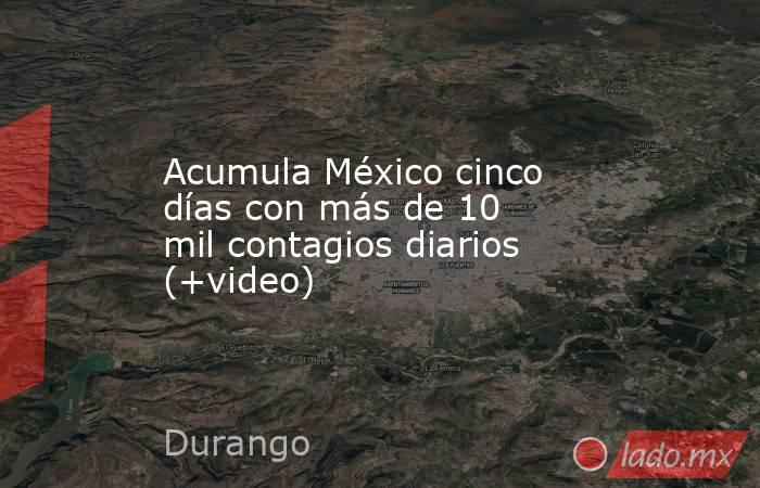 Acumula México cinco días con más de 10 mil contagios diarios (+video). Noticias en tiempo real
