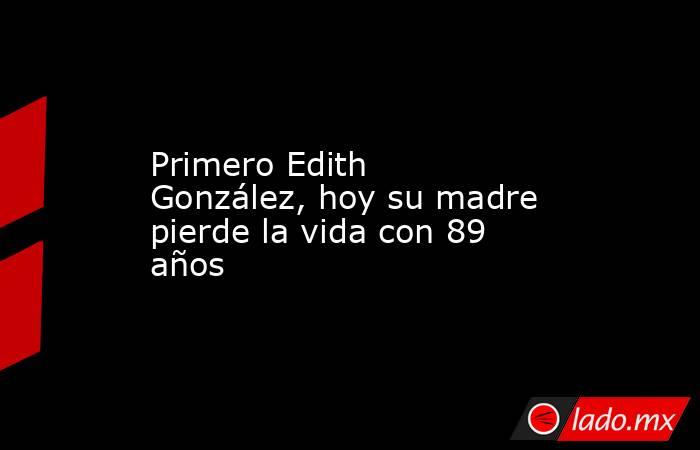 Primero Edith González, hoy su madre pierde la vida con 89 años. Noticias en tiempo real